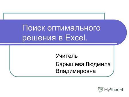 Поиск оптимального решения в Excel. Учитель Барышева Людмила Владимировна.