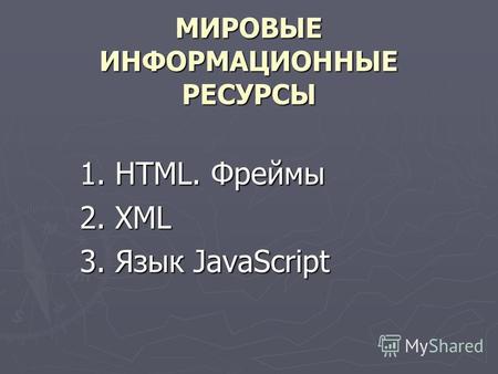 МИРОВЫЕ ИНФОРМАЦИОННЫЕ РЕСУРСЫ 1. HTML. Фреймы 2. XML 3. Язык JavaScript.