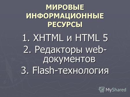 МИРОВЫЕ ИНФОРМАЦИОННЫЕ РЕСУРСЫ 1. XHTML и HTML 5 2. Редакторы web- документов 3. Flash-технология.