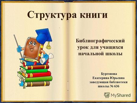 Структура книги Библиографический урок для учащихся начальной школы Бургонова Екатерина Юрьевна заведующая библиотеки школы 636.