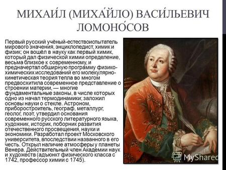 МИХАИЛ (МИХАЙЛО) ВАСИЛЬЕВИЧ ЛОМОНОСОВ Первый русский учёный-естествоиспытатель мирового значения, энциклопедист, химик и физик; он вошёл в науку как первый.