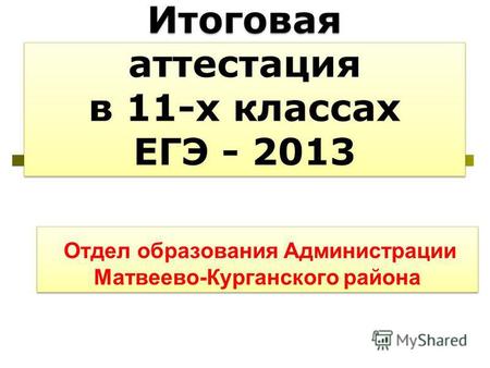 Итоговая аттестация в 11-х классах ЕГЭ - 2013 Отдел образования Администрации Матвеево-Курганского района.