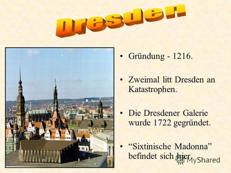 Gründung - 1216. Zweimal litt Dresden an Katastrophen. Die Dresdener Galerie wurde 1722 gegründet. Sixtinische Madonna befindet sich hier.