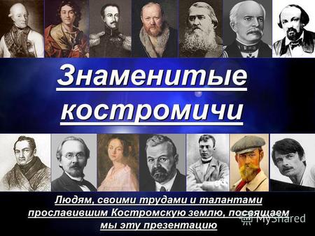Знаменитые костромичи Людям, своими трудами и талантами прославившим Костромскую землю, посвящаем мы эту презентацию.