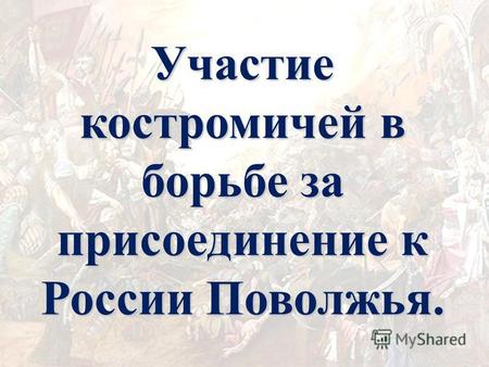 Участие костромичей в борьбе за присоединение к России Поволжья.