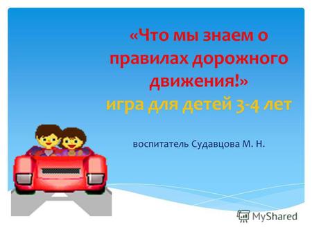 «Что мы знаем о правилах дорожного движения!» игра для детей 3-4 лет воспитатель Судавцова М. Н.