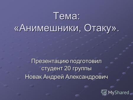 Тема: «Анимешники, Отаку». Презентацию подготовил студент 20 группы Новак Андрей Александрович.