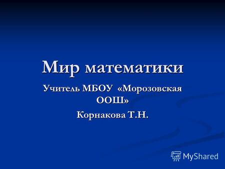 Мир математики Учитель МБОУ «Морозовская ООШ» Корнакова Т.Н.