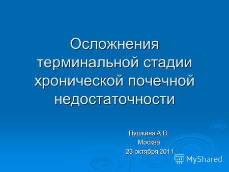 Осложнения терминальной стадии хронической почечной недостаточности Пушкина А.В. Москва 23 октября 2011 23 октября 2011.
