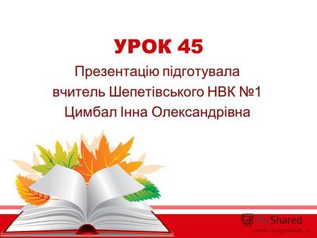 УРОК 45 Презентацію підготувала вчитель Шепетівського НВК 1 Цимбал Інна Олександрівна.
