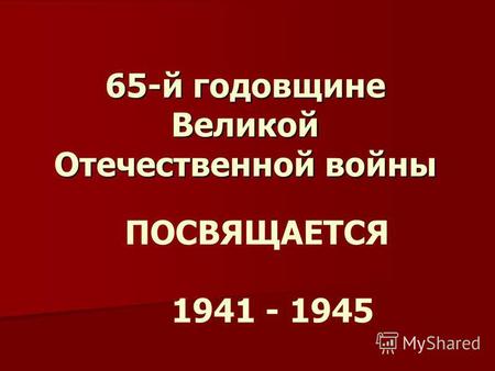 65-й годовщине Великой Отечественной войны ПОСВЯЩАЕТСЯ 1941 - 1945.