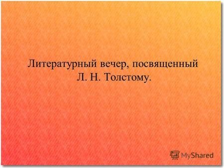 Литературный вечер, посвященный Л. Н. Толстому.. 1828 – 1910 г. «Толстой – это целый мир.» М. Горький.