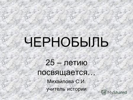 ЧЕРНОБЫЛЬ 25 – летию посвящается… Михайлова С.И. учитель истории.