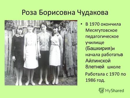 Роза Борисовна Чудакова В 1970 окончила Месягутовское педагогическое училище (Башкирия) и начала работать в Айлинской 8 летней школе Работала с 1970 по.