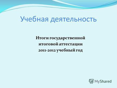 Учебная деятельность Итоги государственной итоговой аттестации 2011-2012 учебный год.
