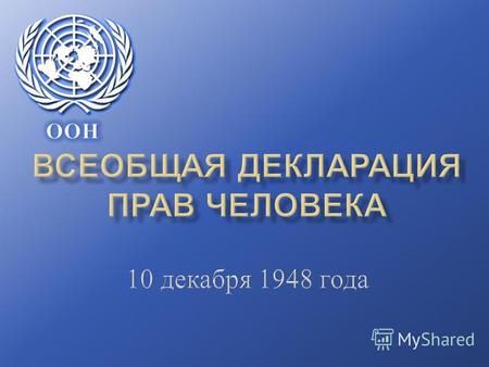 10 декабря 1948 года Генеральная Ассамблея Организации Объединенных Наций утвердила и провозгласила Всеобщую декларацию прав человека. Приняв это решение.