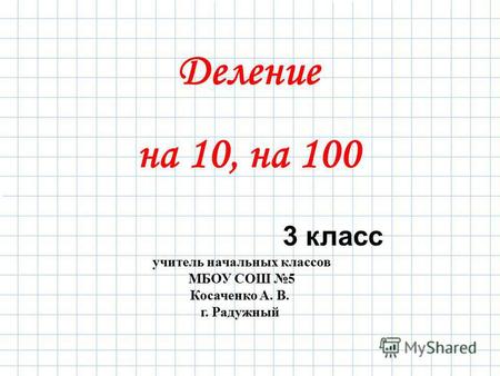 Учитель начальных классов МБОУ СОШ 5 Косаченко А. В. г. Радужный 3 класс Деление на 10, на 100.