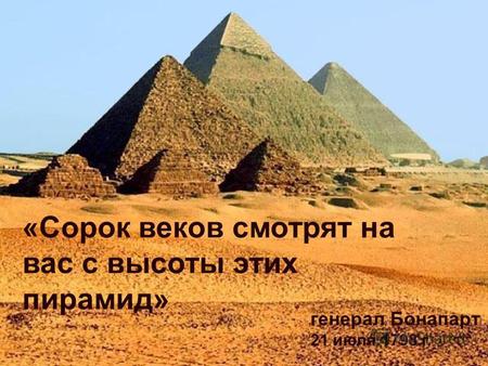 «Сорок веков смотрят на вас с высоты этих пирамид» генерал Бонапарт 21 июля 1798 г.