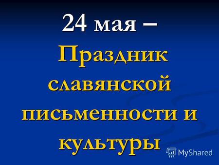 24 мая – Праздник славянской письменности и культуры.