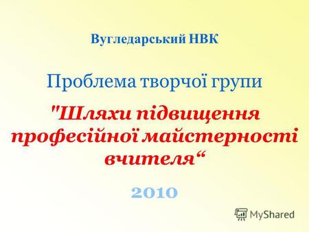 Вугледарський НВК Проблема творчої групи Шляхи підвищення професійної майстерності вчителя 2010.