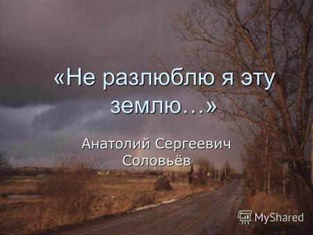 «Не разлюблю я эту землю…» Анатолий Сергеевич Соловьёв.