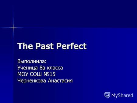 The Past Perfect Выполнила: Ученица 8 а класса МОУ СОШ 15 Черненкова Анастасия.