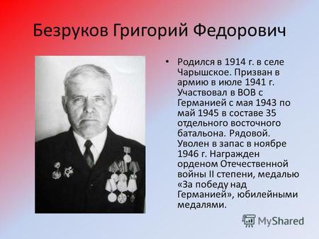 Безруков Григорий Федорович Родился в 1914 г. в селе Чарышское. Призван в армию в июле 1941 г. Участвовал в ВОВ с Германией с мая 1943 по май 1945 в составе.