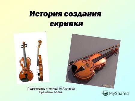 История создания скрипки Подготовила ученица 10 А класса Ерёменко Алёна.