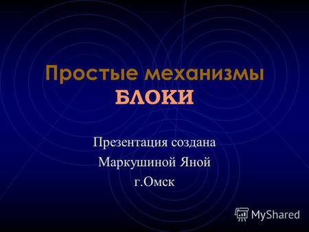 Простые механизмы БЛОКИ Презентация создана Маркушиной Яной г.Омск.
