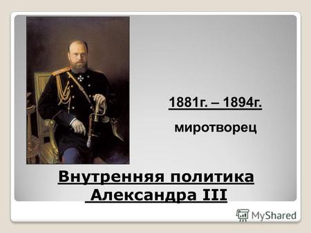 Внутренняя политика Александра III 1881 г. – 1894 г. миротворец.