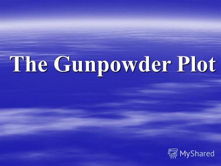 The Gunpowder Plot. In 1605 King James I was against the English Catolics.