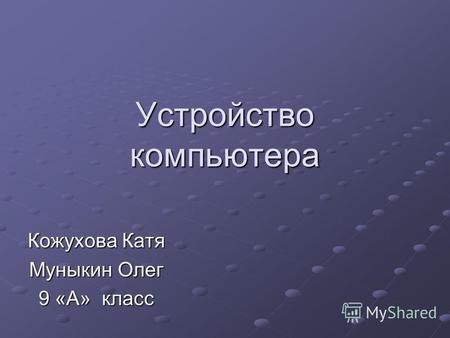 Устройство компьютера Кожухова Катя Муныкин Олег 9 «А» класс.