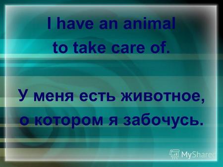 I have an animal to take care of. У меня есть животное, о котором я забочусь.