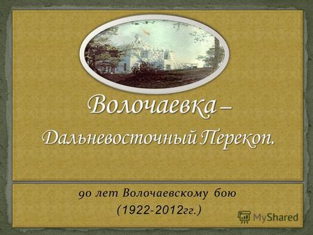 90 лет Волочаевскому бою ( 1922 - 2012 гг.) 90 лет Волочаевскому бою ( 1922 - 2012 гг.)