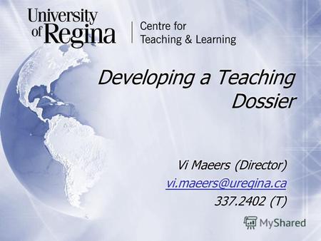 Developing a Teaching Dossier Vi Maeers (Director) vi.maeers@uregina.ca 337.2402 (T) Vi Maeers (Director) vi.maeers@uregina.ca 337.2402 (T)