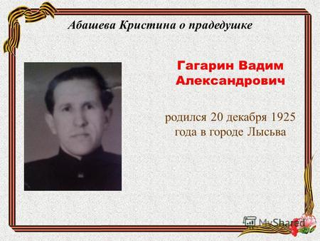 Абашева Кристина о прадедушке Гагарин Вадим Александрович родился 20 декабря 1925 года в городе Лысьва.