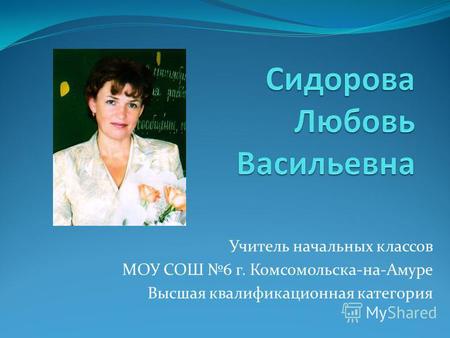 Учитель начальных классов МОУ СОШ 6 г. Комсомольска-на-Амуре Высшая квалификационная категория.