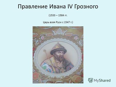 Правление Ивана IV Грозного (1533 – 1584 гг. Царь всея Руси с 1547 г.)