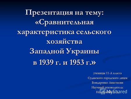 Презентация на тему: «Сравнительная характеристика сельского хозяйства Западной Украины в 1939 г. и 1953 г. » ученицы 11-А класса Судакского городского.