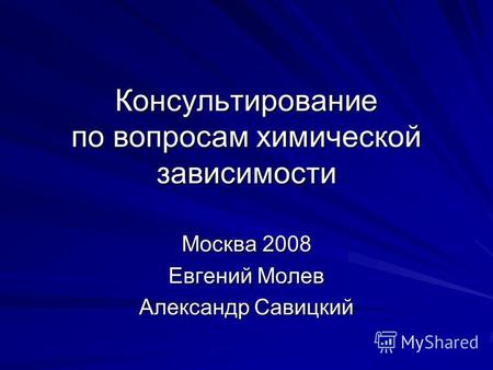 Консультирование по вопросам химической зависимости Москва 2008 Евгений Молев Александр Савицкий.