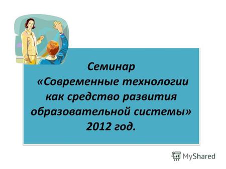 Семинар «Современные технологии как средство развития образовательной системы» 2012 год.