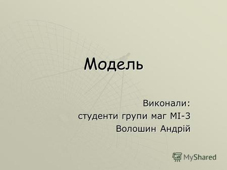 Модель Виконали: студенти групи маг МІ-3 Волошин Андрій.