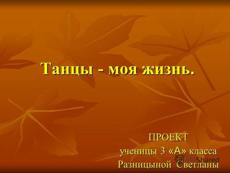 Танцы - моя жизнь. ПРОЕКТ ученицы 3 «А» класса Разницыной Светланы.