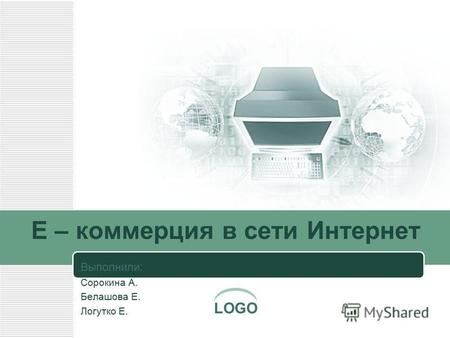 LOGO E – коммерция в сети Интернет Выполнили: Сорокина А. Белашова Е. Логутко Е.