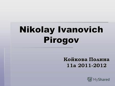 Nikolay Ivanovich Pirogov Койкова Полина 11 а 2011-2012.