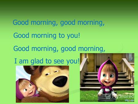 Good morning, good morning, Good morning to you! Good morning, good morning, I am glad to see you!