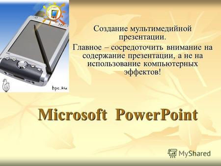 Microsoft PowerPoint Создание мультимедийной презентации. Главное – сосредоточить внимание на содержание презентации, а не на использование компьютерных.