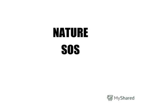 NATURE SOS Since ancient times Nature has served Man, being the source of his life. People lived in harmony with Nature.