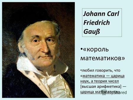 Johann Carl Friedrich Gauß «король математиков» любил говорить, что «математика царица наук, а теория чисел [высшая арифметика] царица математики»