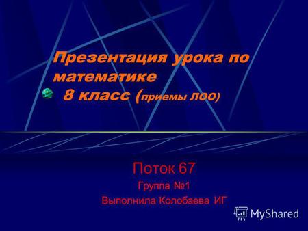Презентация урока по математике 8 класс ( приемы ЛОО) Поток 67 Группа 1 Выполнила Колобаева ИГ.